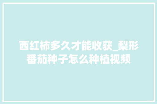 西红柿多久才能收获_梨形番茄种子怎么种植视频 西红柿多久才能收获_梨形番茄种子怎么种植视频 番茄病虫害防治