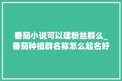番茄小说可以建粉丝群么_番茄种植群名称怎么起名好听