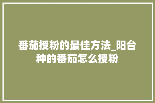 番茄授粉的最佳方法_阳台种的番茄怎么授粉 番茄授粉的最佳方法_阳台种的番茄怎么授粉 花朵知识