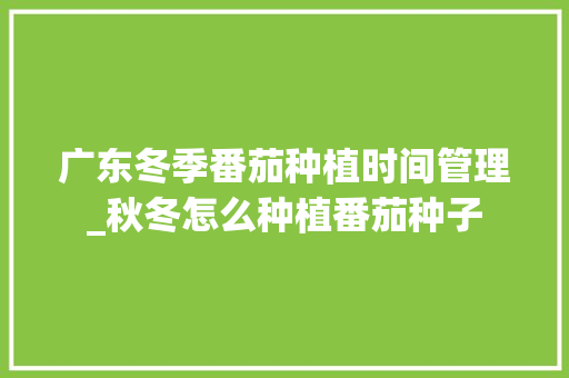 广东冬季番茄种植时间管理_秋冬怎么种植番茄种子 广东冬季番茄种植时间管理_秋冬怎么种植番茄种子 种植技巧