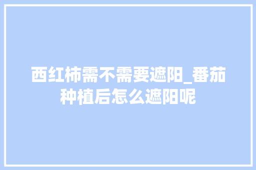 西红柿需不需要遮阳_番茄种植后怎么遮阳呢 西红柿需不需要遮阳_番茄种植后怎么遮阳呢 农业常识
