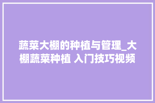 蔬菜大棚的种植与管理_大棚蔬菜种植 入门技巧视频 种植技巧 蔬菜大棚的种植与管理_大棚蔬菜种植 入门技巧视频 蔬菜大棚的种植与管理_大棚蔬菜种植 入门技巧视频 种植技巧