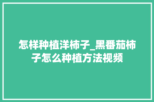 怎样种植洋柿子_黑番茄柿子怎么种植方法视频 怎样种植洋柿子_黑番茄柿子怎么种植方法视频 农业常识