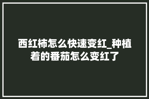 西红柿怎么快速变红_种植着的番茄怎么变红了 西红柿怎么快速变红_种植着的番茄怎么变红了 植物种类