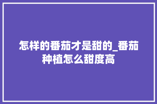 怎样的番茄才是甜的_番茄种植怎么甜度高 怎样的番茄才是甜的_番茄种植怎么甜度高 农业常识