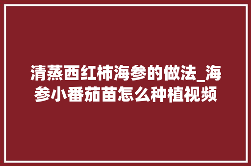 清蒸西红柿海参的做法_海参小番茄苗怎么种植视频 清蒸西红柿海参的做法_海参小番茄苗怎么种植视频 土壤施肥