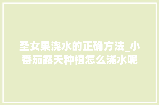 圣女果浇水的正确方法_小番茄露天种植怎么浇水呢 圣女果浇水的正确方法_小番茄露天种植怎么浇水呢 农业常识