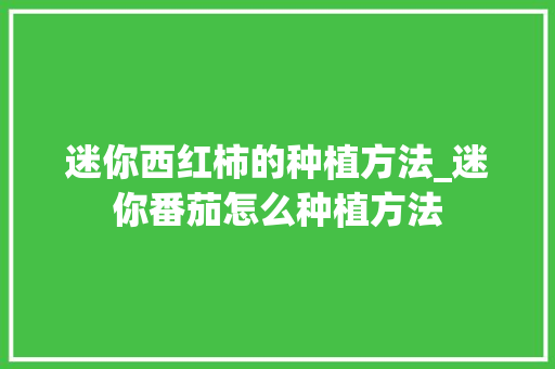 迷你西红柿的种植方法_迷你番茄怎么种植方法 迷你西红柿的种植方法_迷你番茄怎么种植方法 花朵知识