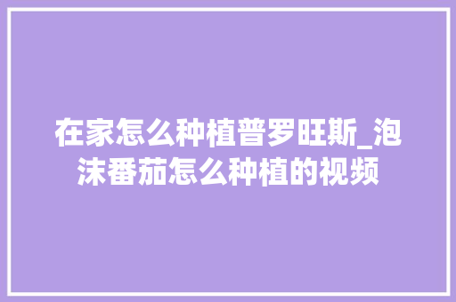 在家怎么种植普罗旺斯_泡沫番茄怎么种植的视频 土壤施肥 在家怎么种植普罗旺斯_泡沫番茄怎么种植的视频 在家怎么种植普罗旺斯_泡沫番茄怎么种植的视频 土壤施肥