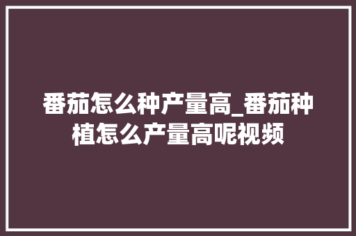 番茄怎么种产量高_番茄种植怎么产量高呢视频 番茄怎么种产量高_番茄种植怎么产量高呢视频 番茄病虫害防治