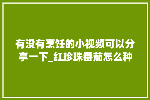 有没有烹饪的小视频可以分享一下_红珍珠番茄怎么种植视频教程 种植技巧 有没有烹饪的小视频可以分享一下_红珍珠番茄怎么种植视频教程 有没有烹饪的小视频可以分享一下_红珍珠番茄怎么种植视频教程 种植技巧