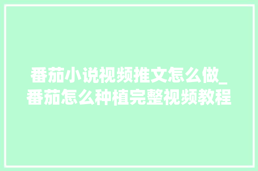 番茄小说视频推文怎么做_番茄怎么种植完整视频教程 番茄小说视频推文怎么做_番茄怎么种植完整视频教程 番茄病虫害防治