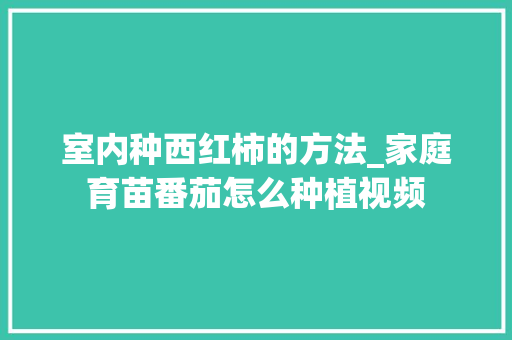 室内种西红柿的方法_家庭育苗番茄怎么种植视频 花朵知识 室内种西红柿的方法_家庭育苗番茄怎么种植视频 室内种西红柿的方法_家庭育苗番茄怎么种植视频 花朵知识