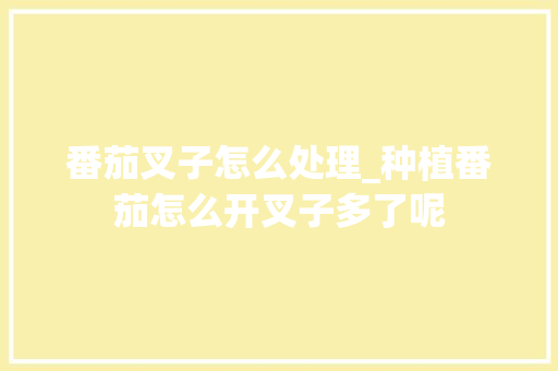 番茄叉子怎么处理_种植番茄怎么开叉子多了呢 番茄叉子怎么处理_种植番茄怎么开叉子多了呢 土壤施肥