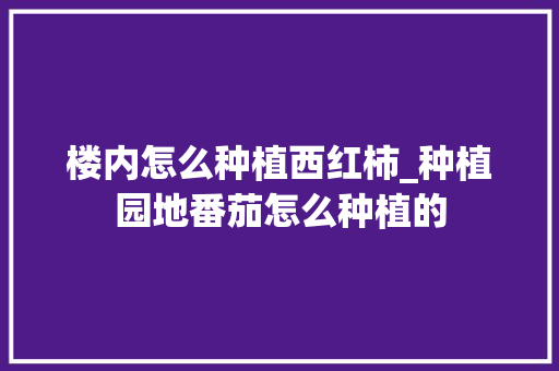 楼内怎么种植西红柿_种植园地番茄怎么种植的 楼内怎么种植西红柿_种植园地番茄怎么种植的 番茄病虫害防治