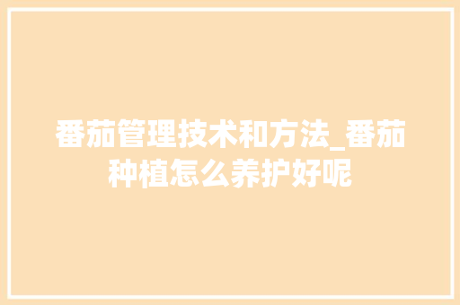 番茄管理技术和方法_番茄种植怎么养护好呢 番茄管理技术和方法_番茄种植怎么养护好呢 番茄种植技巧