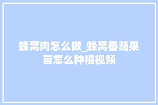 蜂窝肉怎么做_蜂窝番茄果苗怎么种植视频 番茄病虫害防治 蜂窝肉怎么做_蜂窝番茄果苗怎么种植视频 蜂窝肉怎么做_蜂窝番茄果苗怎么种植视频 番茄病虫害防治