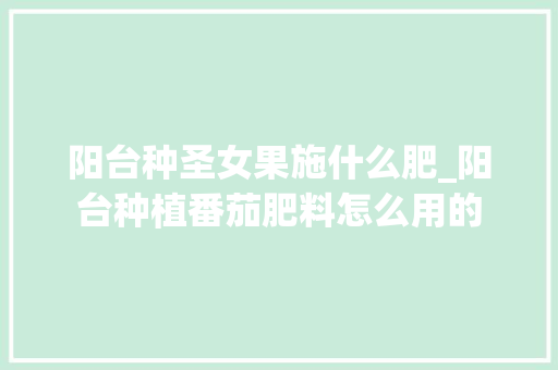 阳台种圣女果施什么肥_阳台种植番茄肥料怎么用的 阳台种圣女果施什么肥_阳台种植番茄肥料怎么用的 土壤施肥