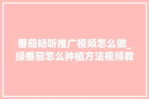 番茄畅听推广视频怎么做_绿番茄怎么种植方法视频教程 番茄畅听推广视频怎么做_绿番茄怎么种植方法视频教程 农业常识