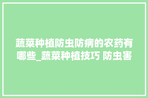 蔬菜种植防虫防病的农药有哪些_蔬菜种植技巧 防虫害 蔬菜种植防虫防病的农药有哪些_蔬菜种植技巧 防虫害 番茄病虫害防治