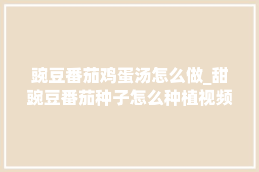 豌豆番茄鸡蛋汤怎么做_甜豌豆番茄种子怎么种植视频 豌豆番茄鸡蛋汤怎么做_甜豌豆番茄种子怎么种植视频 农业常识
