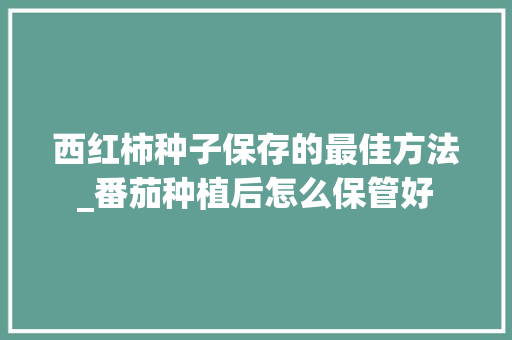 西红柿种子保存的最佳方法_番茄种植后怎么保管好 西红柿种子保存的最佳方法_番茄种植后怎么保管好 植物种类