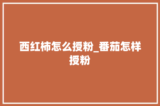 西红柿怎么授粉_番茄怎样授粉 西红柿怎么授粉_番茄怎样授粉 种植技巧