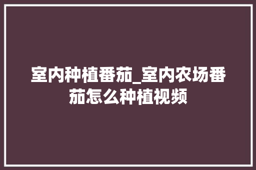 室内种植番茄_室内农场番茄怎么种植视频 室内种植番茄_室内农场番茄怎么种植视频 种植技巧