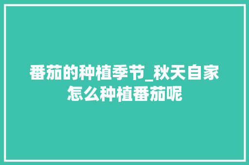 番茄的种植季节_秋天自家怎么种植番茄呢 番茄的种植季节_秋天自家怎么种植番茄呢 土壤施肥