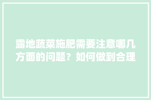 露地蔬菜施肥需要注意哪几方面的问题？如何做到合理施肥_露地蔬菜种植技巧和方法 露地蔬菜施肥需要注意哪几方面的问题？如何做到合理施肥_露地蔬菜种植技巧和方法 种植技巧