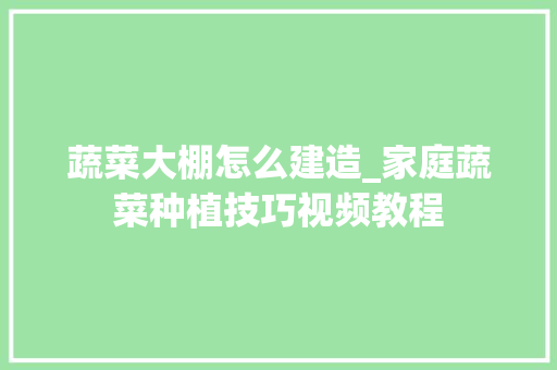 蔬菜大棚怎么建造_家庭蔬菜种植技巧视频教程 蔬菜大棚怎么建造_家庭蔬菜种植技巧视频教程 番茄种植技巧