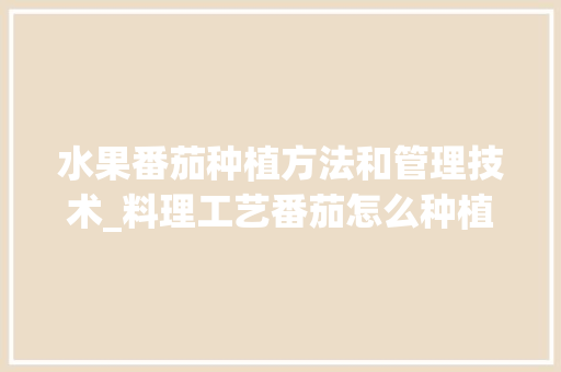 水果番茄种植方法和管理技术_料理工艺番茄怎么种植的 水果番茄种植方法和管理技术_料理工艺番茄怎么种植的 土壤施肥