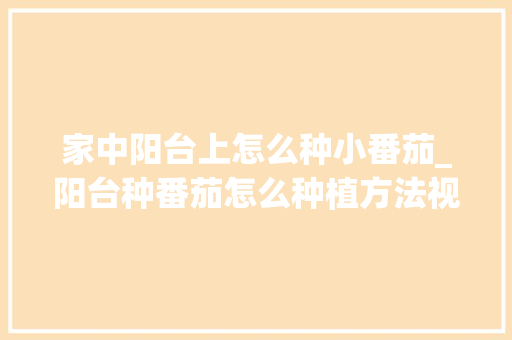 家中阳台上怎么种小番茄_阳台种番茄怎么种植方法视频 家中阳台上怎么种小番茄_阳台种番茄怎么种植方法视频 番茄种植技巧