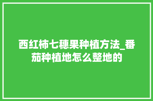 西红柿七穗果种植方法_番茄种植地怎么整地的 西红柿七穗果种植方法_番茄种植地怎么整地的 土壤施肥