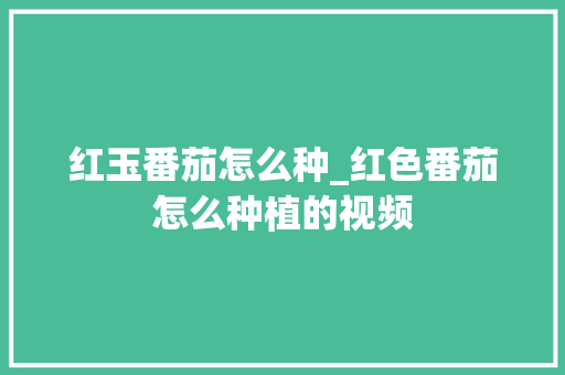 红玉番茄怎么种_红色番茄怎么种植的视频 红玉番茄怎么种_红色番茄怎么种植的视频 番茄病虫害防治