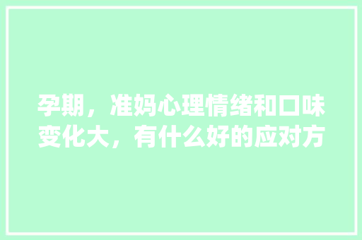 孕期，准妈心理情绪和口味变化大，有什么好的应对方法嘛_尼可番茄种子怎么种植视频 孕期，准妈心理情绪和口味变化大，有什么好的应对方法嘛_尼可番茄种子怎么种植视频 农业常识