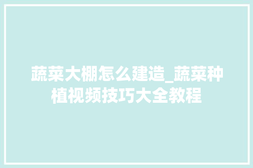 蔬菜大棚怎么建造_蔬菜种植视频技巧大全教程 蔬菜大棚怎么建造_蔬菜种植视频技巧大全教程 番茄病虫害防治