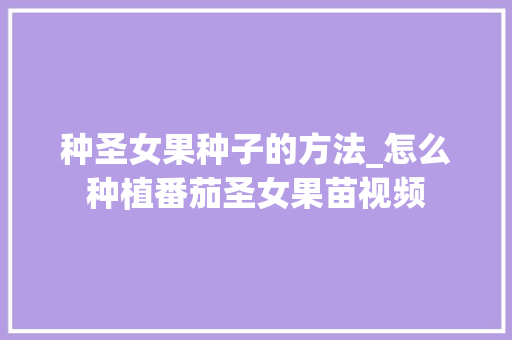 种圣女果种子的方法_怎么种植番茄圣女果苗视频 种圣女果种子的方法_怎么种植番茄圣女果苗视频 花朵知识