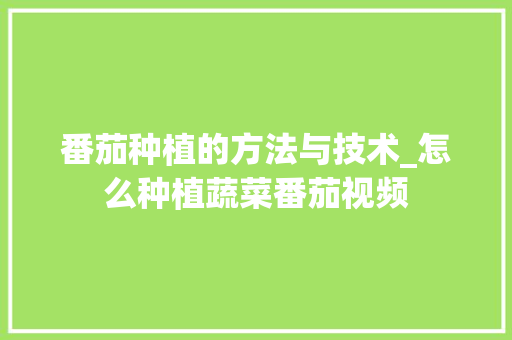 番茄种植的方法与技术_怎么种植蔬菜番茄视频 番茄种植的方法与技术_怎么种植蔬菜番茄视频 种植技巧