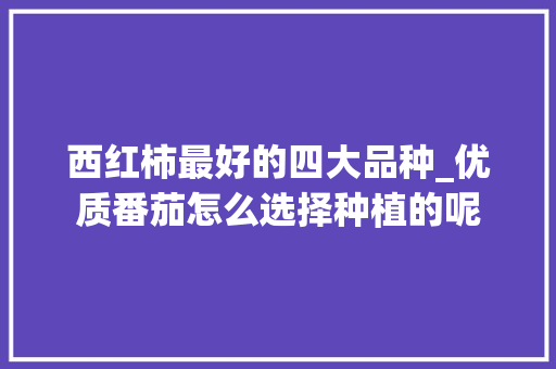 西红柿最好的四大品种_优质番茄怎么选择种植的呢 西红柿最好的四大品种_优质番茄怎么选择种植的呢 农业常识