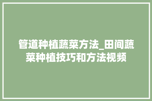 管道种植蔬菜方法_田间蔬菜种植技巧和方法视频 管道种植蔬菜方法_田间蔬菜种植技巧和方法视频 植物种类