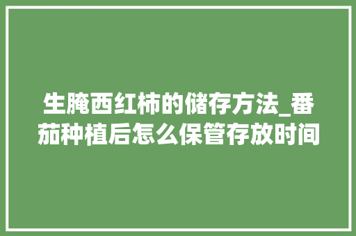 生腌西红柿的储存方法_番茄种植后怎么保管存放时间长 生腌西红柿的储存方法_番茄种植后怎么保管存放时间长 番茄种植技巧