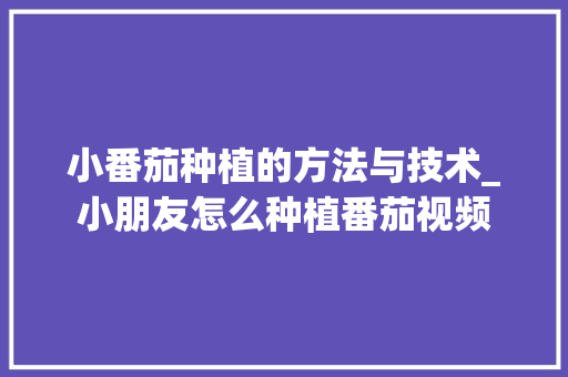 小番茄种植的方法与技术_小朋友怎么种植番茄视频 小番茄种植的方法与技术_小朋友怎么种植番茄视频 番茄病虫害防治
