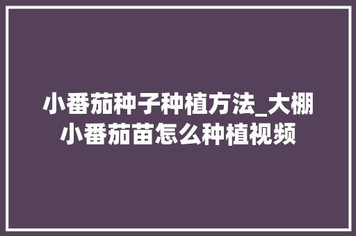 小番茄种子种植方法_大棚小番茄苗怎么种植视频 小番茄种子种植方法_大棚小番茄苗怎么种植视频 种植技巧