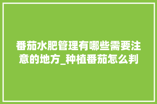 番茄水肥管理有哪些需要注意的地方_种植番茄怎么判断缺肥呢 番茄水肥管理有哪些需要注意的地方_种植番茄怎么判断缺肥呢 农业常识