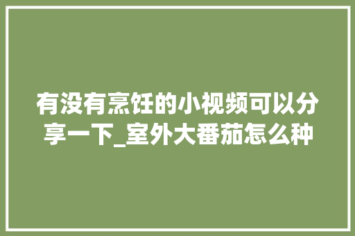 有没有烹饪的小视频可以分享一下_室外大番茄怎么种植视频教程 有没有烹饪的小视频可以分享一下_室外大番茄怎么种植视频教程 花朵知识