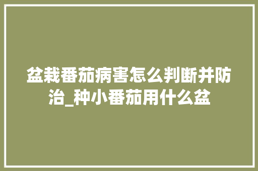 盆栽番茄病害怎么判断并防治_种小番茄用什么盆 盆栽番茄病害怎么判断并防治_种小番茄用什么盆 农业常识