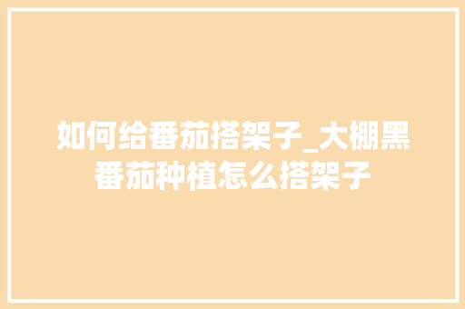 如何给番茄搭架子_大棚黑番茄种植怎么搭架子 如何给番茄搭架子_大棚黑番茄种植怎么搭架子 番茄病虫害防治