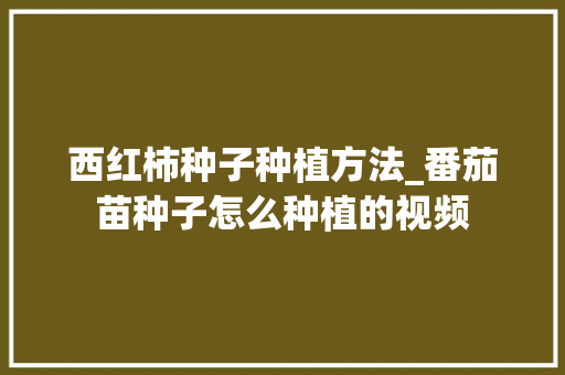西红柿种子种植方法_番茄苗种子怎么种植的视频 西红柿种子种植方法_番茄苗种子怎么种植的视频 花朵知识