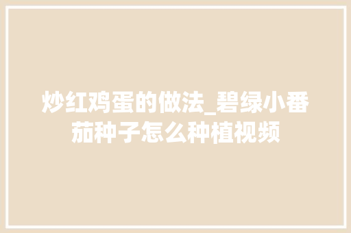 炒红鸡蛋的做法_碧绿小番茄种子怎么种植视频 炒红鸡蛋的做法_碧绿小番茄种子怎么种植视频 番茄种植技巧